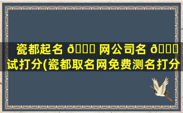瓷都起名 🐝 网公司名 🐘 测试打分(瓷都取名网免费测名打分公司)